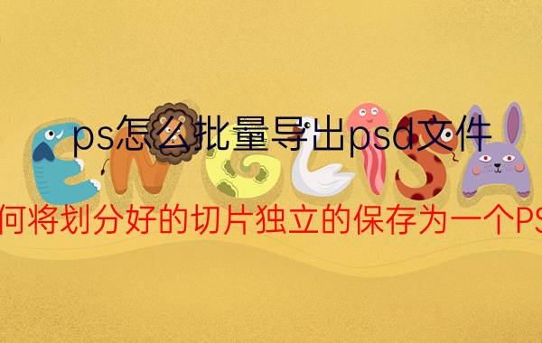 ps怎么批量导出psd文件 PS中如何将划分好的切片独立的保存为一个PSD文件？